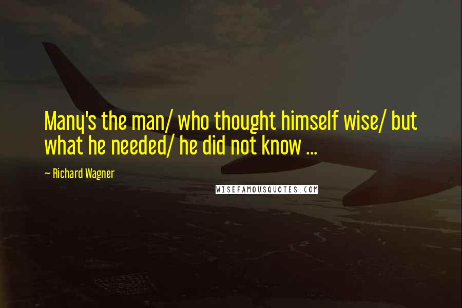 Richard Wagner Quotes: Many's the man/ who thought himself wise/ but what he needed/ he did not know ...