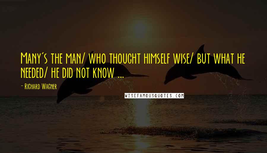 Richard Wagner Quotes: Many's the man/ who thought himself wise/ but what he needed/ he did not know ...