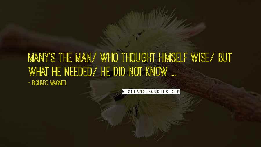 Richard Wagner Quotes: Many's the man/ who thought himself wise/ but what he needed/ he did not know ...