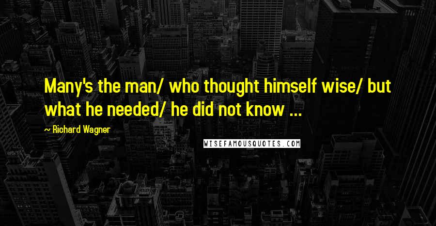 Richard Wagner Quotes: Many's the man/ who thought himself wise/ but what he needed/ he did not know ...