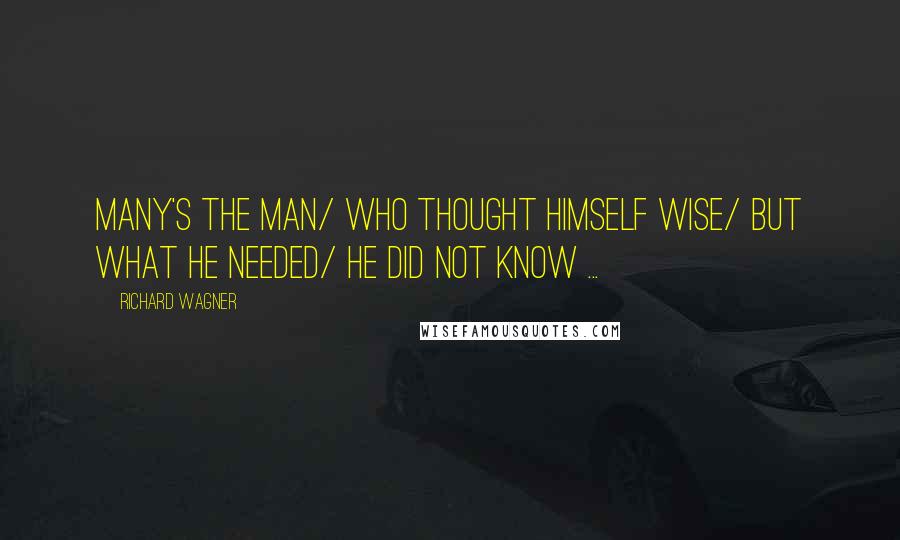 Richard Wagner Quotes: Many's the man/ who thought himself wise/ but what he needed/ he did not know ...