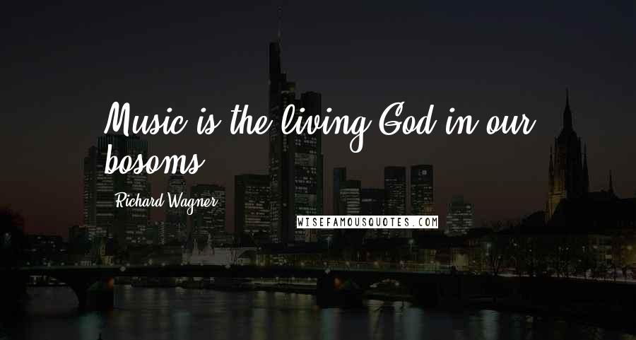 Richard Wagner Quotes: Music is the living God in our bosoms.