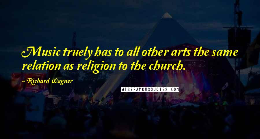 Richard Wagner Quotes: Music truely has to all other arts the same relation as religion to the church.