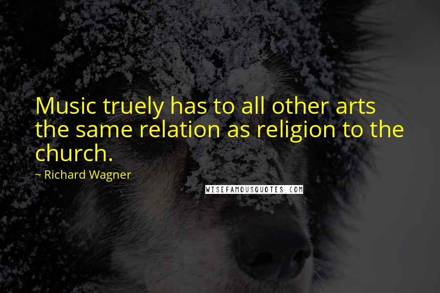 Richard Wagner Quotes: Music truely has to all other arts the same relation as religion to the church.