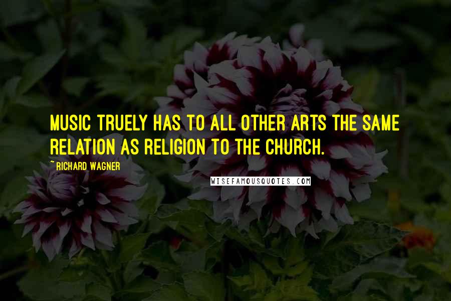 Richard Wagner Quotes: Music truely has to all other arts the same relation as religion to the church.