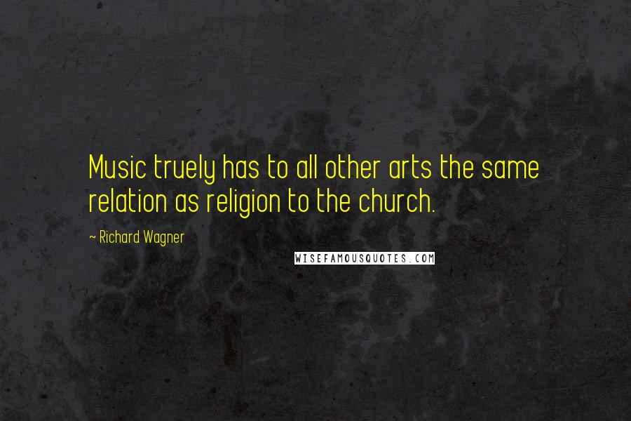 Richard Wagner Quotes: Music truely has to all other arts the same relation as religion to the church.