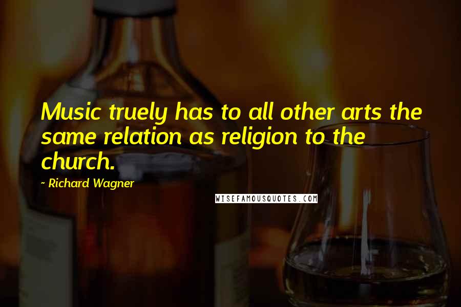 Richard Wagner Quotes: Music truely has to all other arts the same relation as religion to the church.