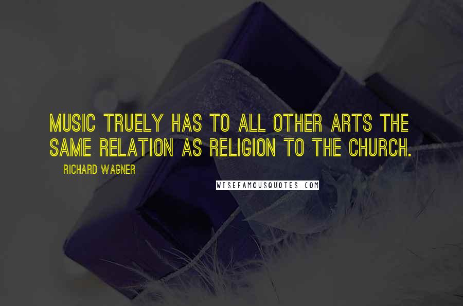 Richard Wagner Quotes: Music truely has to all other arts the same relation as religion to the church.