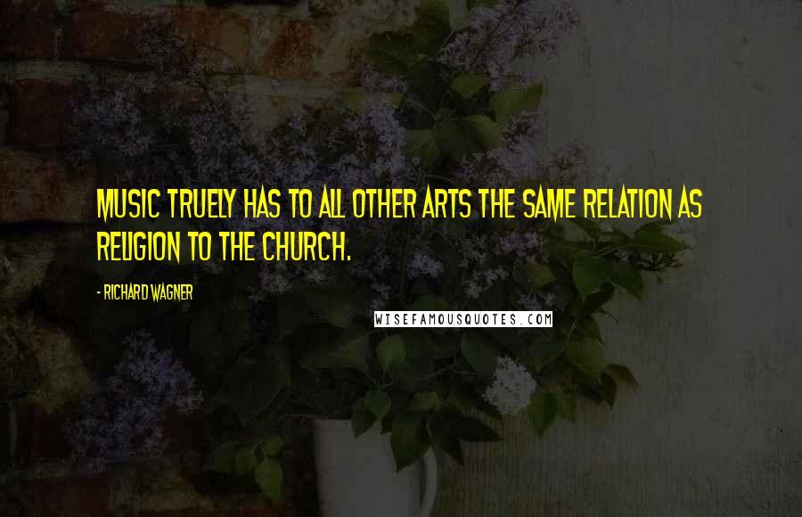 Richard Wagner Quotes: Music truely has to all other arts the same relation as religion to the church.