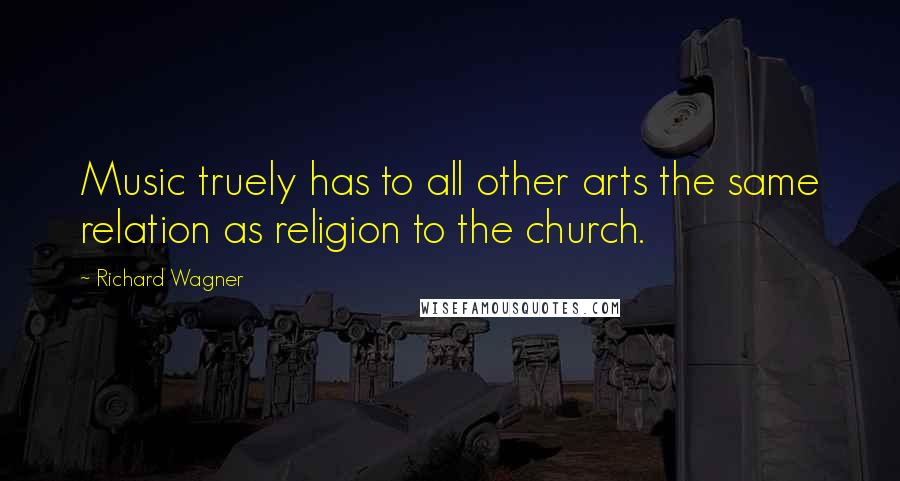 Richard Wagner Quotes: Music truely has to all other arts the same relation as religion to the church.