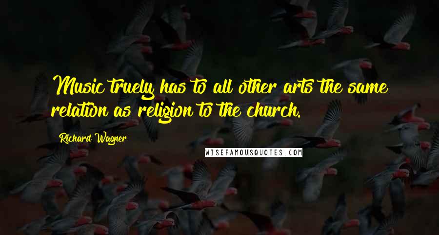 Richard Wagner Quotes: Music truely has to all other arts the same relation as religion to the church.