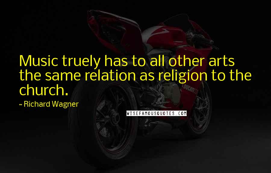 Richard Wagner Quotes: Music truely has to all other arts the same relation as religion to the church.