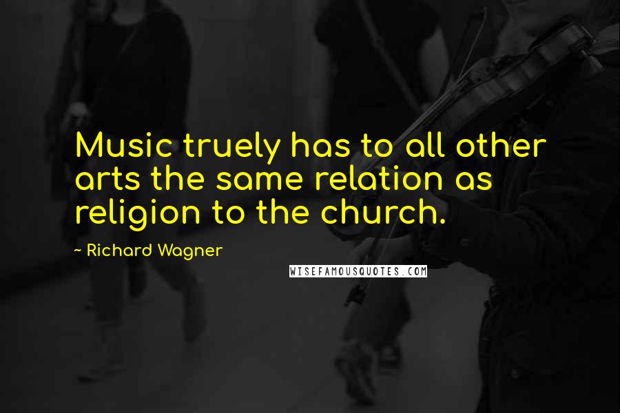 Richard Wagner Quotes: Music truely has to all other arts the same relation as religion to the church.