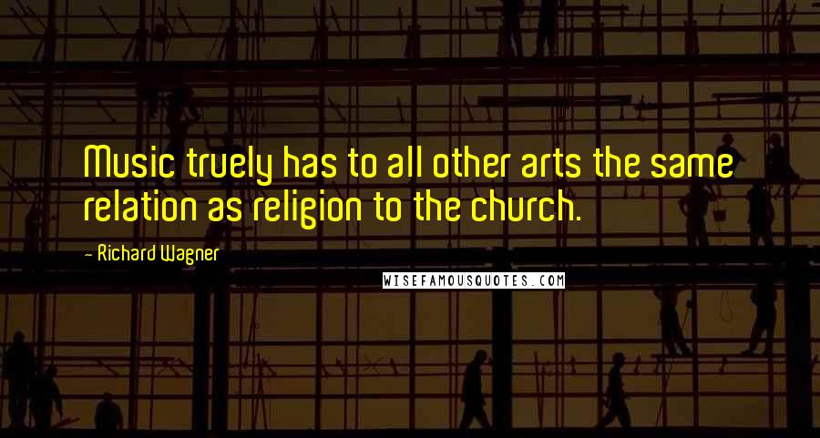 Richard Wagner Quotes: Music truely has to all other arts the same relation as religion to the church.