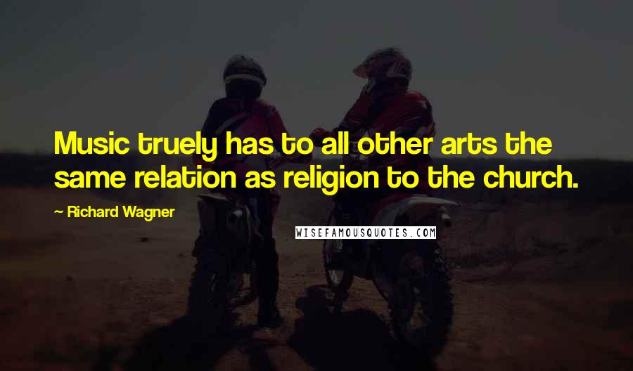 Richard Wagner Quotes: Music truely has to all other arts the same relation as religion to the church.