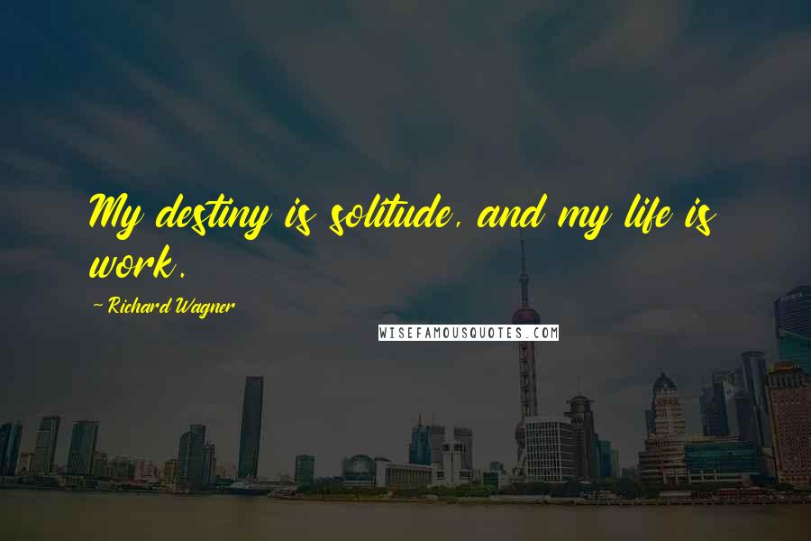 Richard Wagner Quotes: My destiny is solitude, and my life is work.