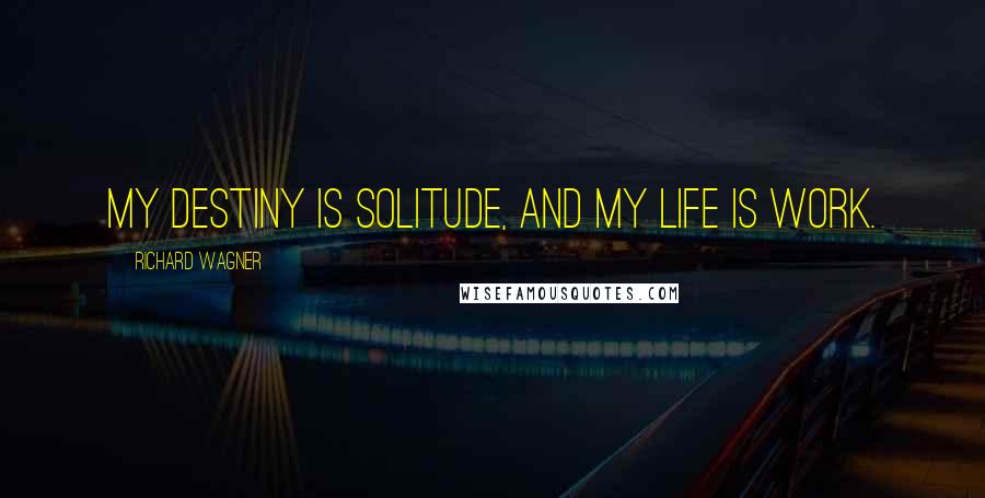 Richard Wagner Quotes: My destiny is solitude, and my life is work.