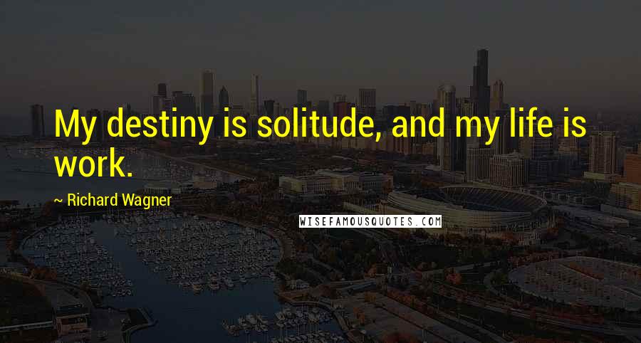 Richard Wagner Quotes: My destiny is solitude, and my life is work.
