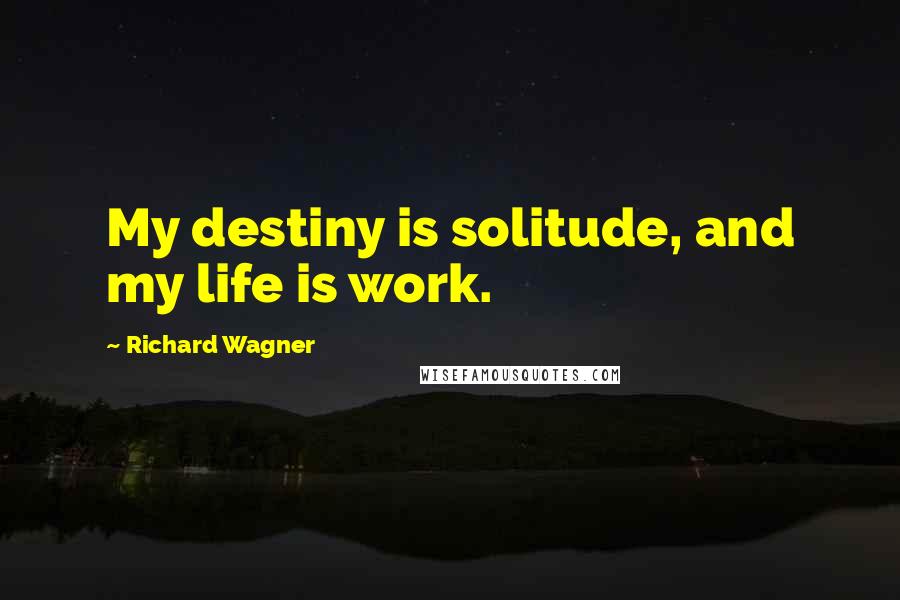 Richard Wagner Quotes: My destiny is solitude, and my life is work.