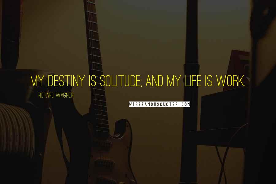 Richard Wagner Quotes: My destiny is solitude, and my life is work.