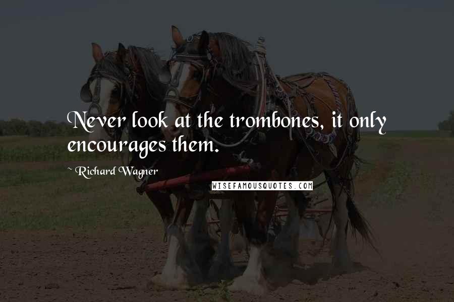 Richard Wagner Quotes: Never look at the trombones, it only encourages them.