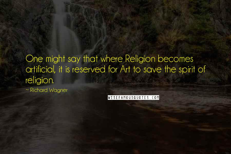 Richard Wagner Quotes: One might say that where Religion becomes artificial, it is reserved for Art to save the spirit of religion.