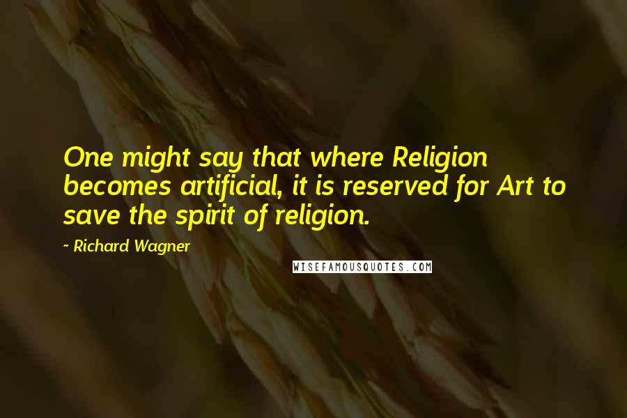 Richard Wagner Quotes: One might say that where Religion becomes artificial, it is reserved for Art to save the spirit of religion.