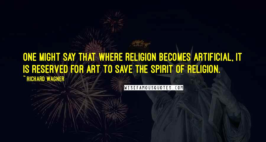 Richard Wagner Quotes: One might say that where Religion becomes artificial, it is reserved for Art to save the spirit of religion.