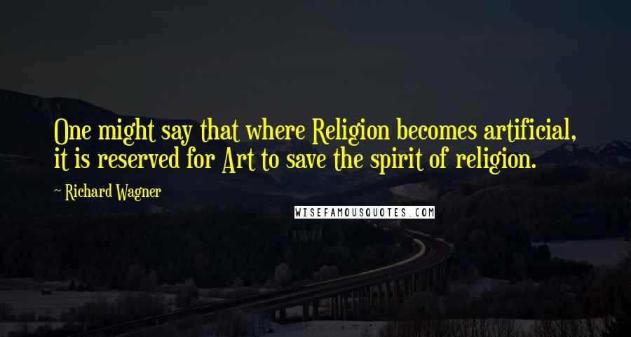 Richard Wagner Quotes: One might say that where Religion becomes artificial, it is reserved for Art to save the spirit of religion.