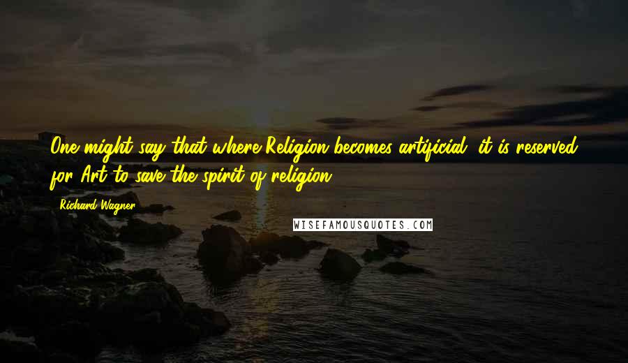Richard Wagner Quotes: One might say that where Religion becomes artificial, it is reserved for Art to save the spirit of religion.