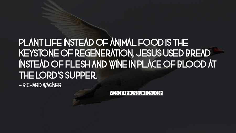 Richard Wagner Quotes: Plant life instead of animal food is the keystone of regeneration. Jesus used bread instead of flesh and wine in place of blood at the Lord's Supper.