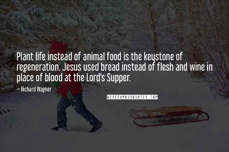 Richard Wagner Quotes: Plant life instead of animal food is the keystone of regeneration. Jesus used bread instead of flesh and wine in place of blood at the Lord's Supper.