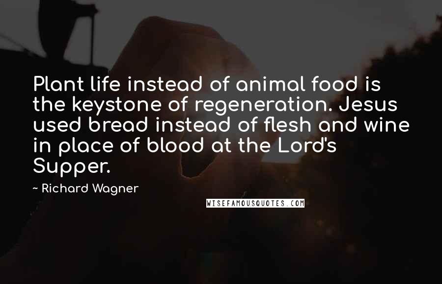 Richard Wagner Quotes: Plant life instead of animal food is the keystone of regeneration. Jesus used bread instead of flesh and wine in place of blood at the Lord's Supper.