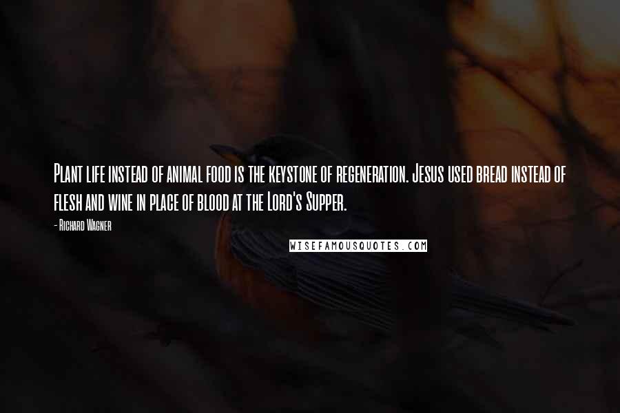 Richard Wagner Quotes: Plant life instead of animal food is the keystone of regeneration. Jesus used bread instead of flesh and wine in place of blood at the Lord's Supper.