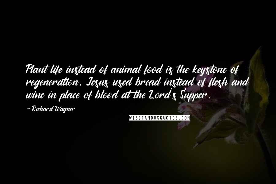 Richard Wagner Quotes: Plant life instead of animal food is the keystone of regeneration. Jesus used bread instead of flesh and wine in place of blood at the Lord's Supper.