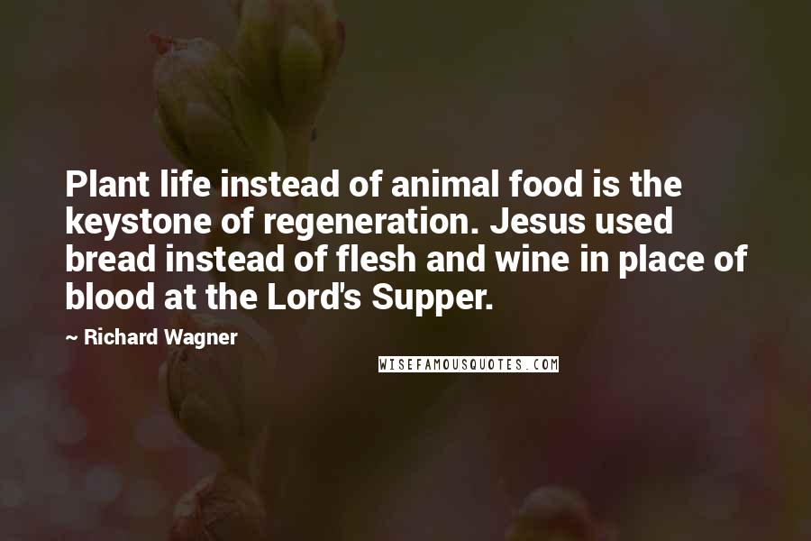 Richard Wagner Quotes: Plant life instead of animal food is the keystone of regeneration. Jesus used bread instead of flesh and wine in place of blood at the Lord's Supper.