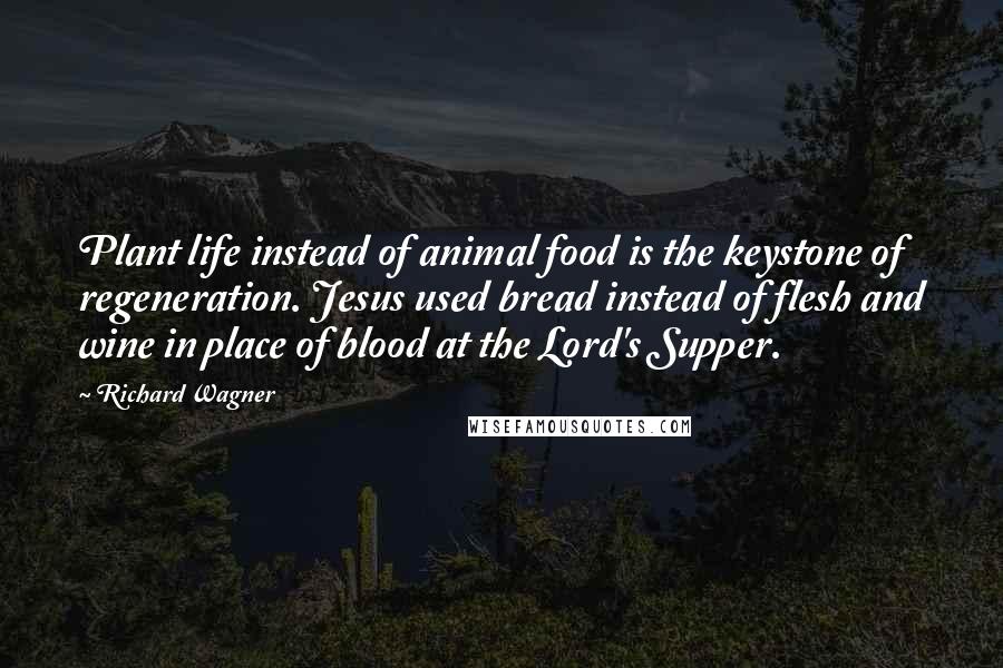 Richard Wagner Quotes: Plant life instead of animal food is the keystone of regeneration. Jesus used bread instead of flesh and wine in place of blood at the Lord's Supper.