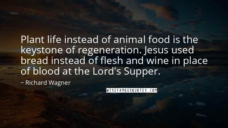 Richard Wagner Quotes: Plant life instead of animal food is the keystone of regeneration. Jesus used bread instead of flesh and wine in place of blood at the Lord's Supper.