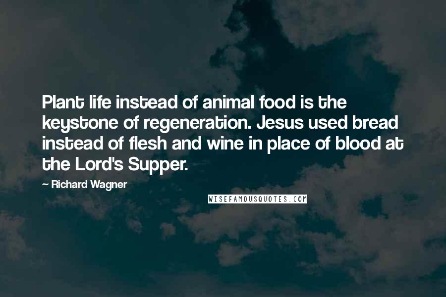 Richard Wagner Quotes: Plant life instead of animal food is the keystone of regeneration. Jesus used bread instead of flesh and wine in place of blood at the Lord's Supper.