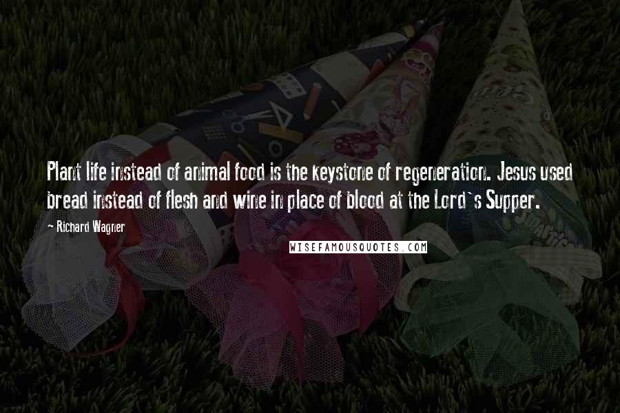 Richard Wagner Quotes: Plant life instead of animal food is the keystone of regeneration. Jesus used bread instead of flesh and wine in place of blood at the Lord's Supper.