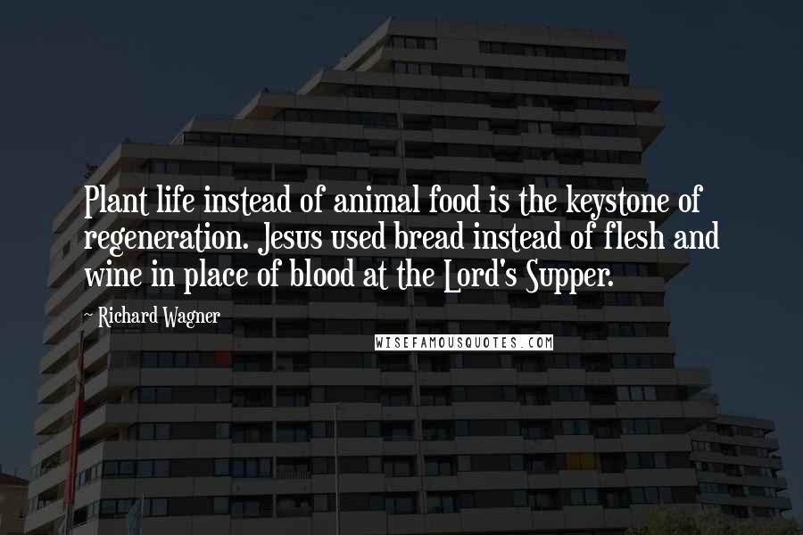 Richard Wagner Quotes: Plant life instead of animal food is the keystone of regeneration. Jesus used bread instead of flesh and wine in place of blood at the Lord's Supper.