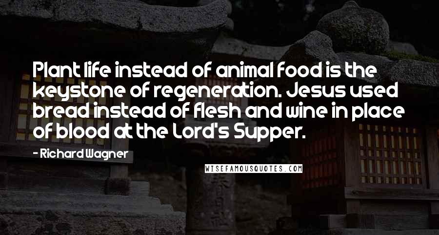 Richard Wagner Quotes: Plant life instead of animal food is the keystone of regeneration. Jesus used bread instead of flesh and wine in place of blood at the Lord's Supper.