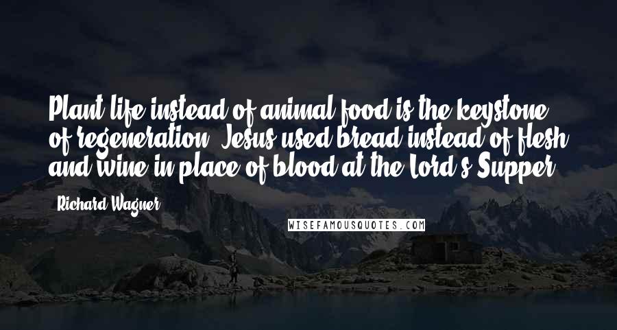 Richard Wagner Quotes: Plant life instead of animal food is the keystone of regeneration. Jesus used bread instead of flesh and wine in place of blood at the Lord's Supper.