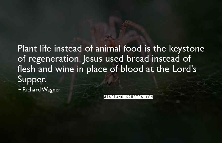 Richard Wagner Quotes: Plant life instead of animal food is the keystone of regeneration. Jesus used bread instead of flesh and wine in place of blood at the Lord's Supper.