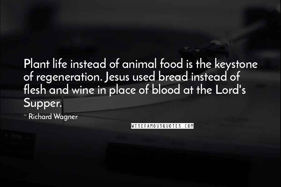 Richard Wagner Quotes: Plant life instead of animal food is the keystone of regeneration. Jesus used bread instead of flesh and wine in place of blood at the Lord's Supper.