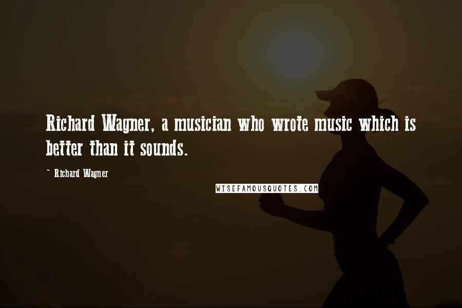 Richard Wagner Quotes: Richard Wagner, a musician who wrote music which is better than it sounds.