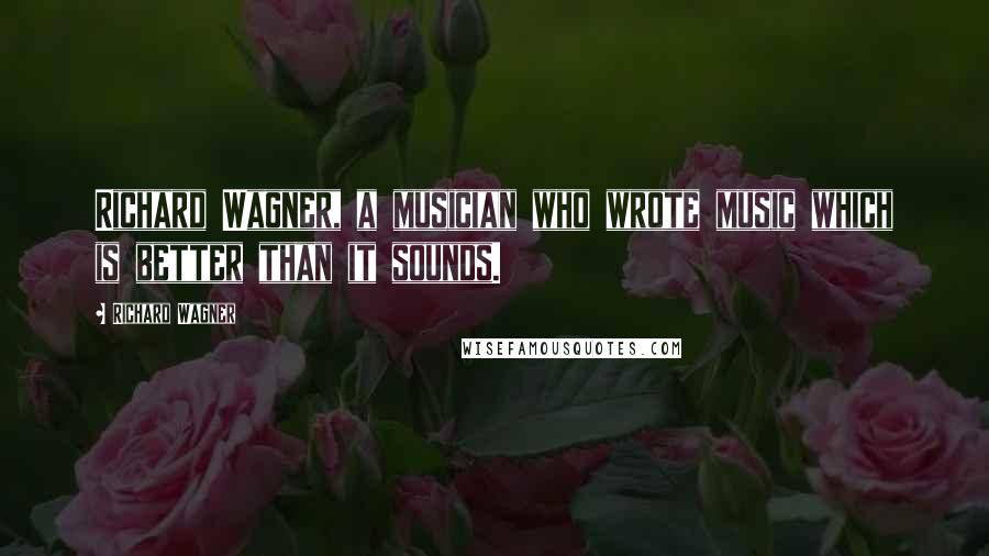 Richard Wagner Quotes: Richard Wagner, a musician who wrote music which is better than it sounds.