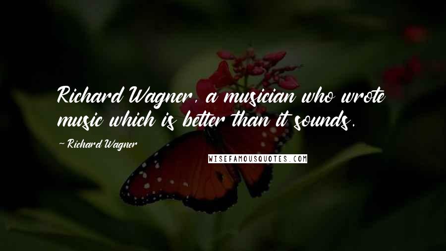 Richard Wagner Quotes: Richard Wagner, a musician who wrote music which is better than it sounds.