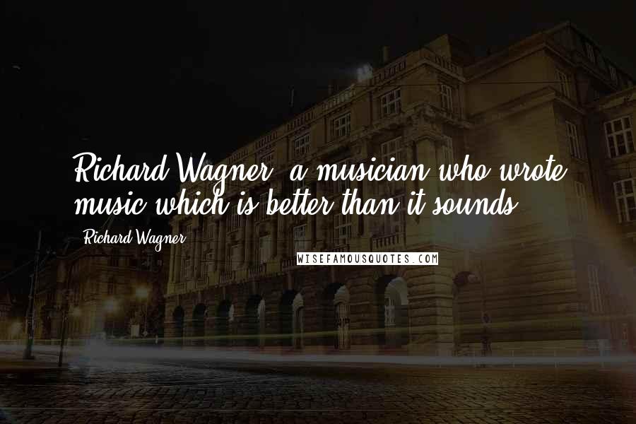 Richard Wagner Quotes: Richard Wagner, a musician who wrote music which is better than it sounds.