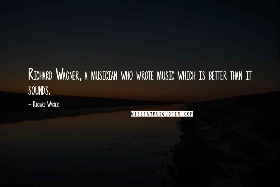 Richard Wagner Quotes: Richard Wagner, a musician who wrote music which is better than it sounds.